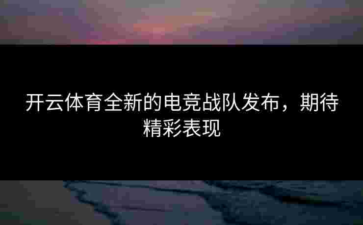开云体育全新的电竞战队发布，期待精彩表现