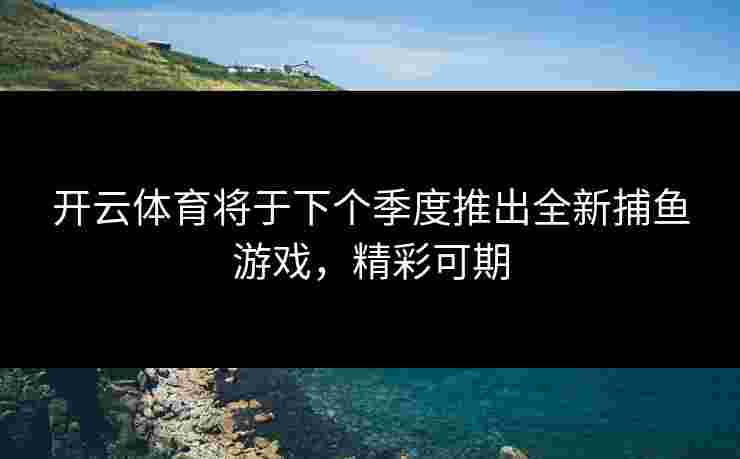 开云体育将于下个季度推出全新捕鱼游戏，精彩可期