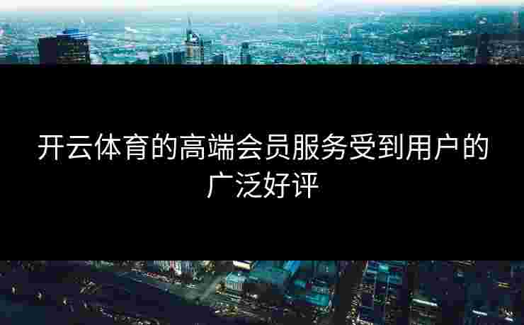 开云体育的高端会员服务受到用户的广泛好评