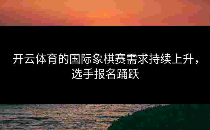 开云体育的国际象棋赛需求持续上升，选手报名踊跃