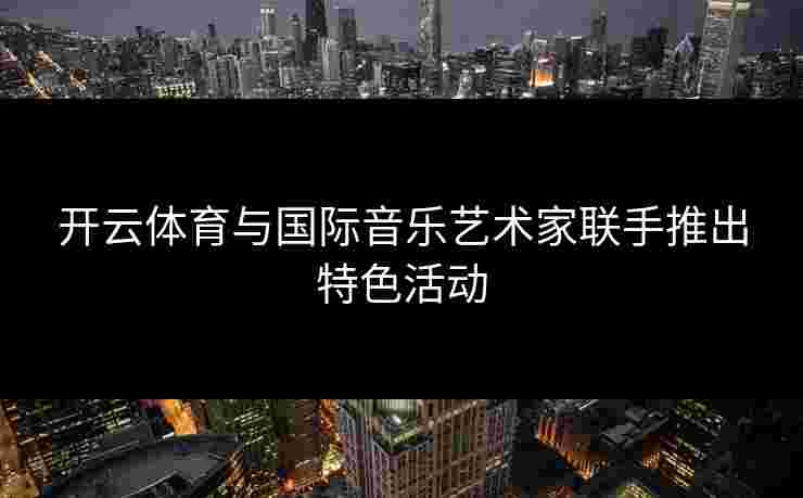 开云体育与国际音乐艺术家联手推出特色活动