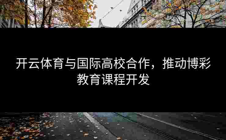 开云体育与国际高校合作，推动博彩教育课程开发