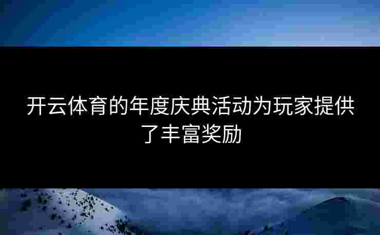 开云体育的年度庆典活动为玩家提供了丰富奖励
