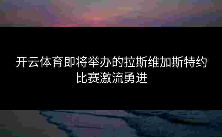 开云体育即将举办的拉斯维加斯特约比赛激流勇进