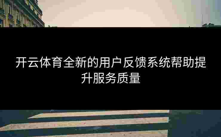 开云体育全新的用户反馈系统帮助提升服务质量