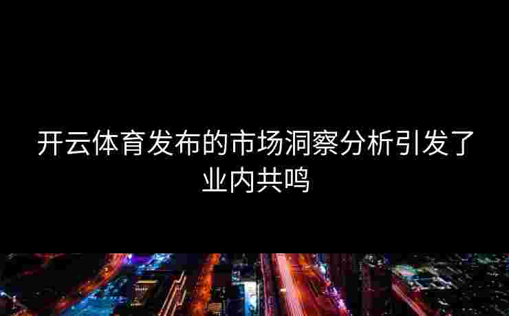 开云体育发布的市场洞察分析引发了业内共鸣