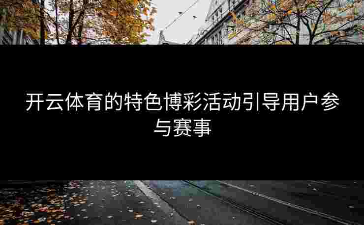 开云体育的特色博彩活动引导用户参与赛事