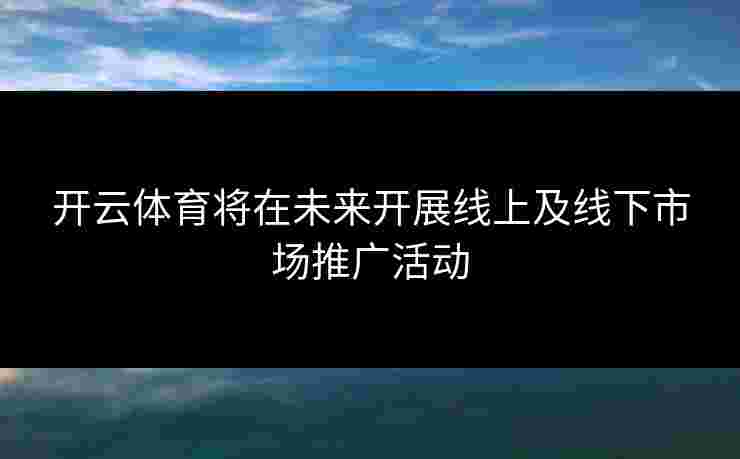 开云体育将在未来开展线上及线下市场推广活动