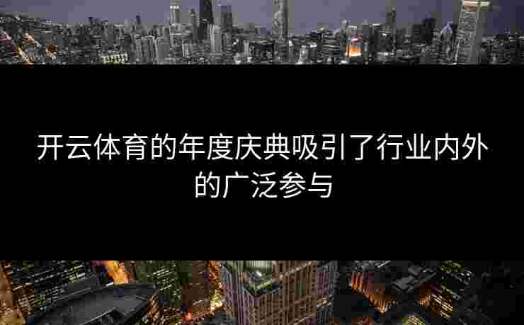 开云体育的年度庆典吸引了行业内外的广泛参与