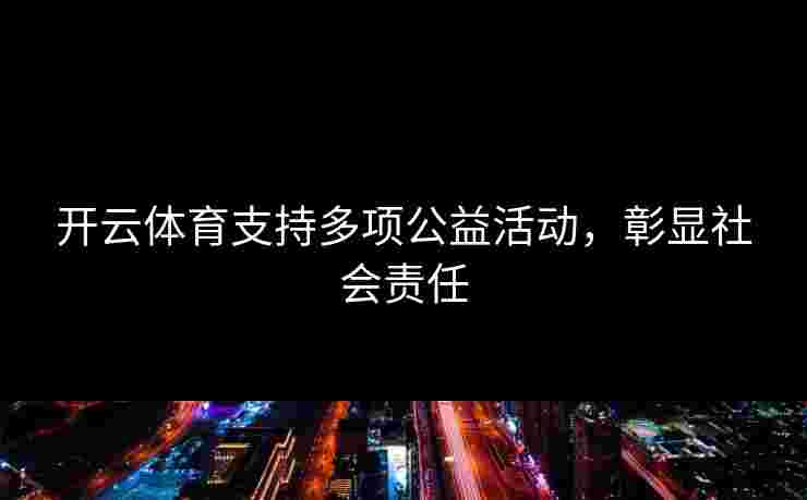 开云体育支持多项公益活动，彰显社会责任