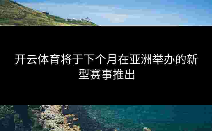 开云体育将于下个月在亚洲举办的新型赛事推出 开云体育将于下个月在亚洲举办的新型赛事推出