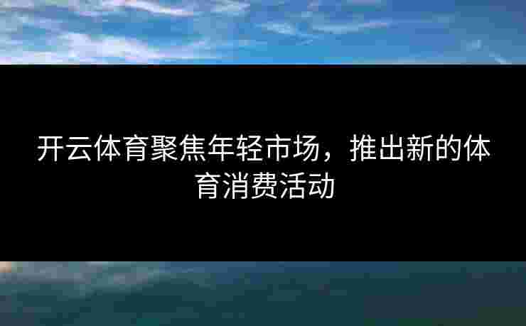 开云体育聚焦年轻市场，推出新的体育消费活动