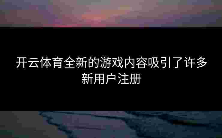 开云体育全新的游戏内容吸引了许多新用户注册