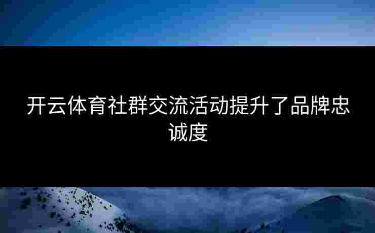开云体育社群交流活动提升了品牌忠诚度