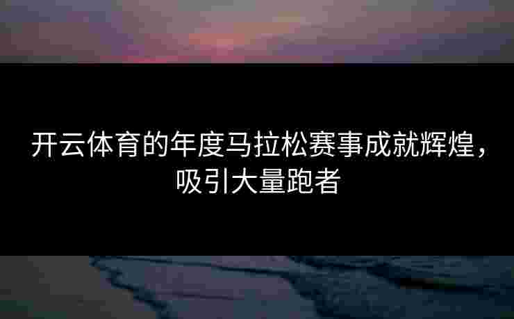 开云体育的年度马拉松赛事成就辉煌,吸引大量跑者 开云体育的年度马拉松赛事成就辉煌,吸引大量跑者