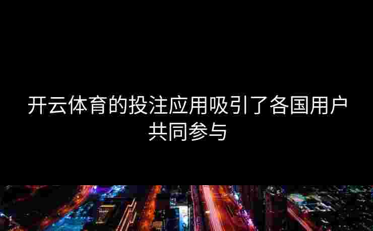 开云体育的投注应用吸引了各国用户共同参与