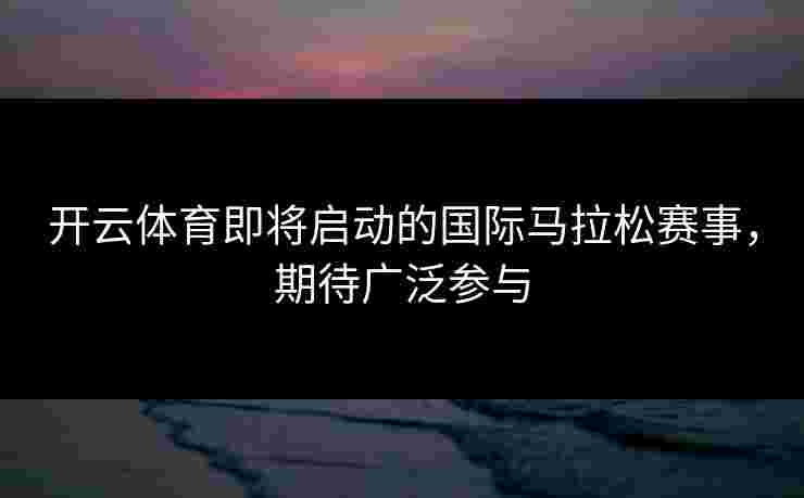 开云体育即将启动的国际马拉松赛事，期待广泛参与