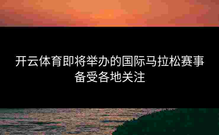 开云体育即将举办的国际马拉松赛事备受各地关注