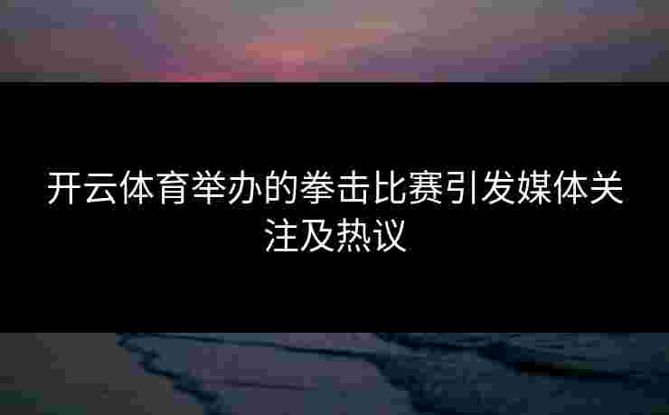 开云体育举办的拳击比赛引发媒体关注及热议 开云体育举办的拳击比赛引发媒体关注及热议