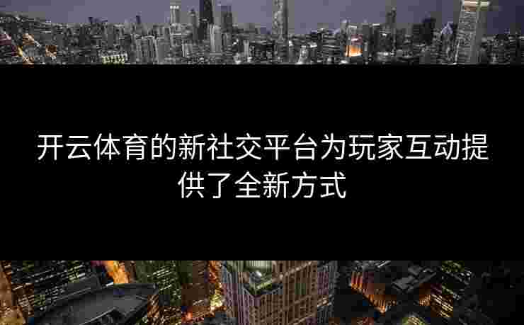 开云体育的新社交平台为玩家互动提供了全新方式