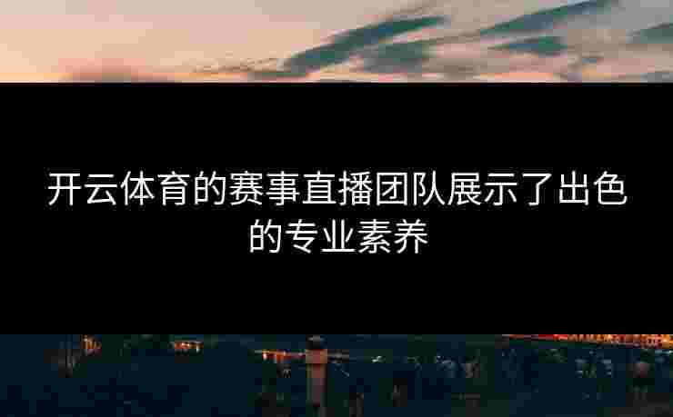 开云体育的赛事直播团队展示了出色的专业素养