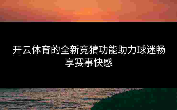 开云体育的全新竞猜功能助力球迷畅享赛事快感