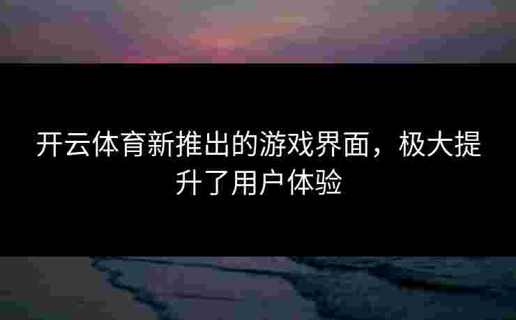 开云体育新推出的游戏界面，极大提升了用户体验