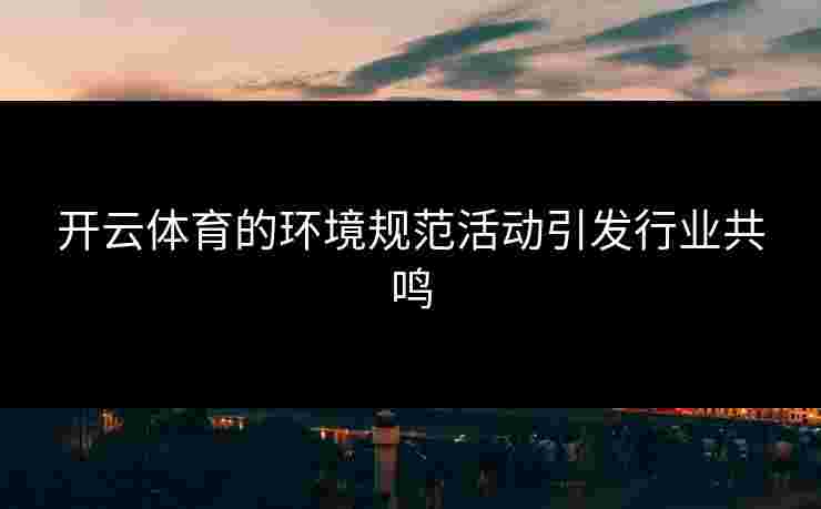 开云体育的环境规范活动引发行业共鸣