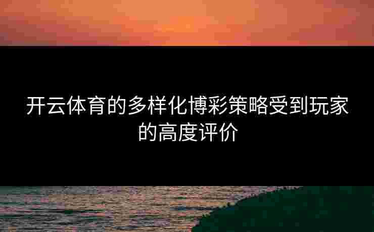 开云体育的多样化博彩策略受到玩家的高度评价