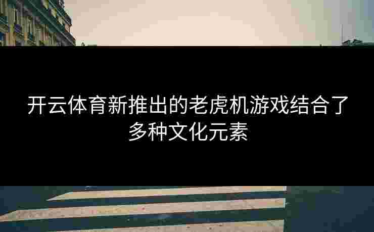 开云体育新推出的老虎机游戏结合了多种文化元素