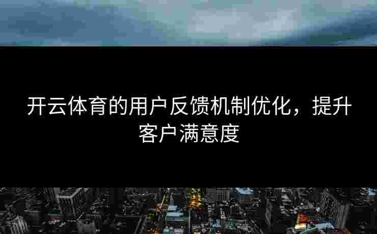 开云体育的用户反馈机制优化，提升客户满意度