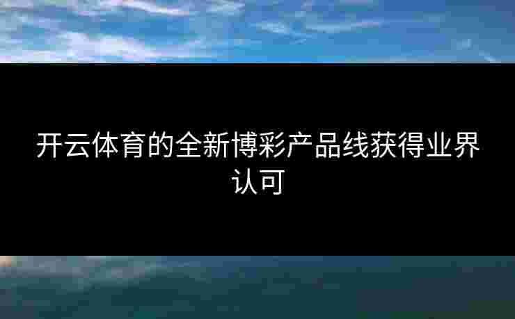 开云体育的全新博彩产品线获得业界认可