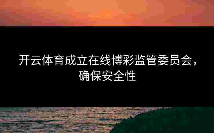 开云体育成立在线博彩监管委员会，确保安全性
