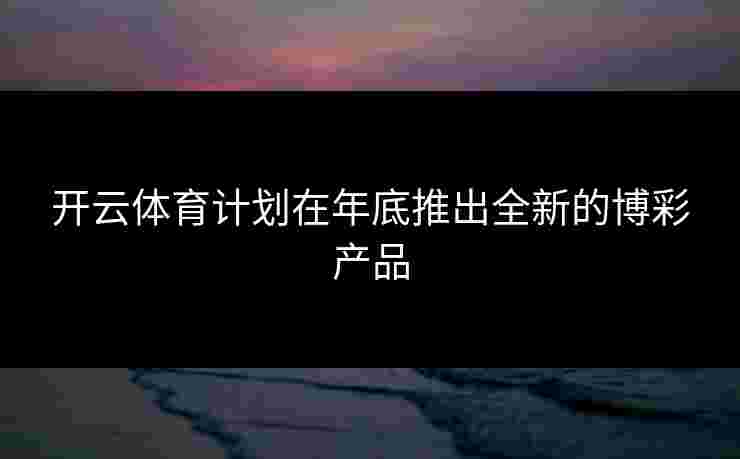 开云体育计划在年底推出全新的博彩产品