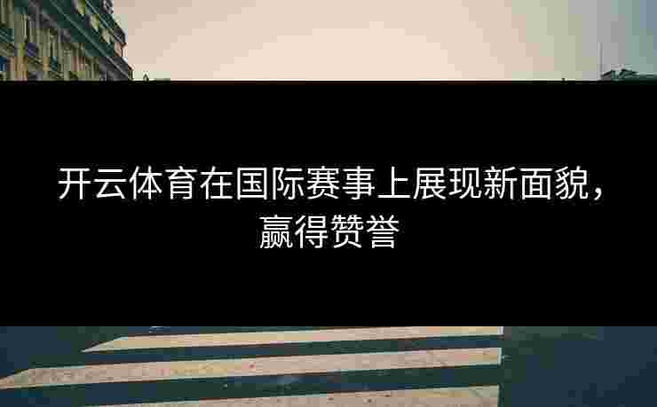 开云体育在国际赛事上展现新面貌，赢得赞誉