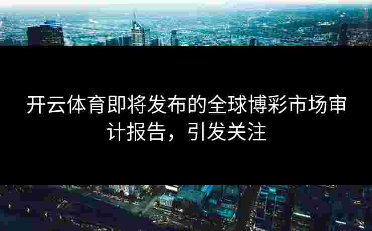 开云体育即将发布的全球博彩市场审计报告，引发关注