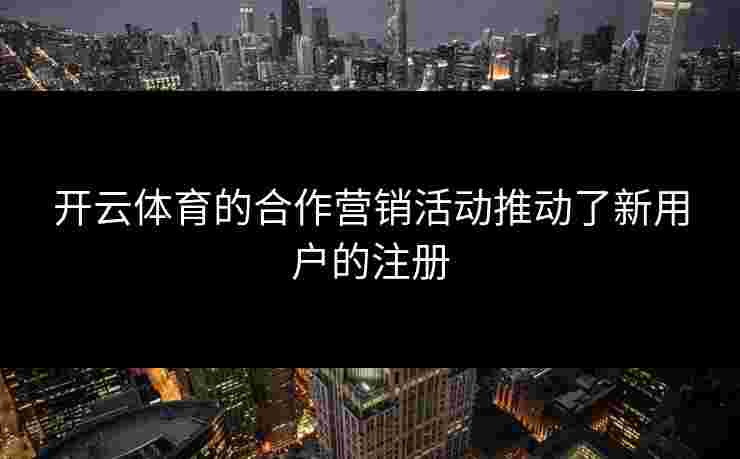 开云体育的合作营销活动推动了新用户的注册