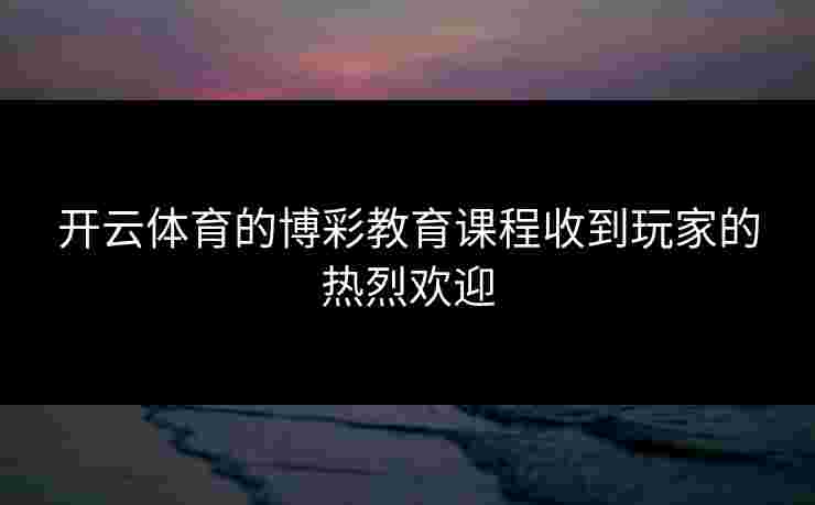 开云体育的博彩教育课程收到玩家的热烈欢迎