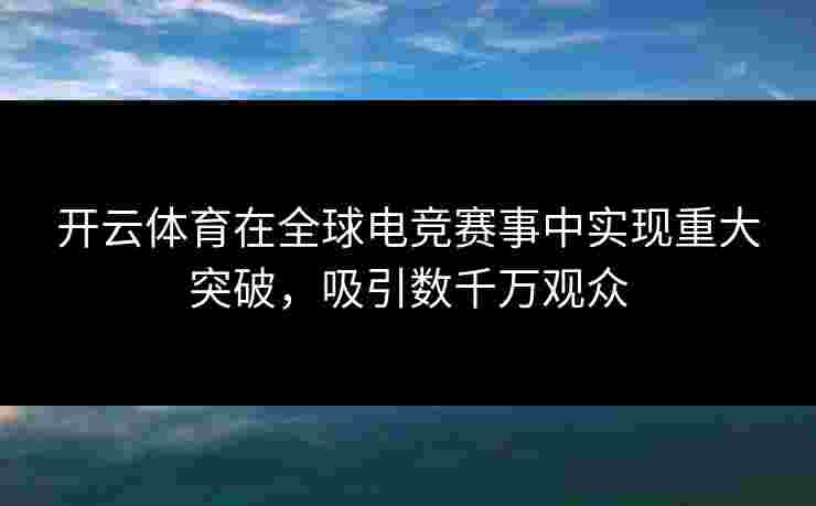 开云体育在全球电竞赛事中实现重大突破，吸引数千万观众