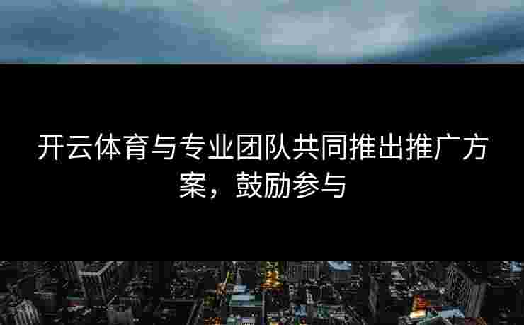 开云体育与专业团队共同推出推广方案，鼓励参与