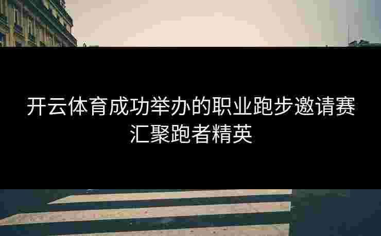 开云体育成功举办的职业跑步邀请赛汇聚跑者精英