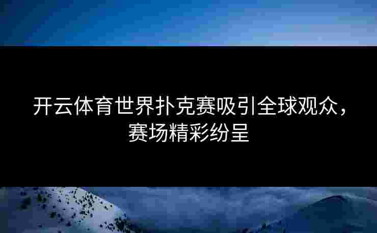 开云体育世界扑克赛吸引全球观众，赛场精彩纷呈