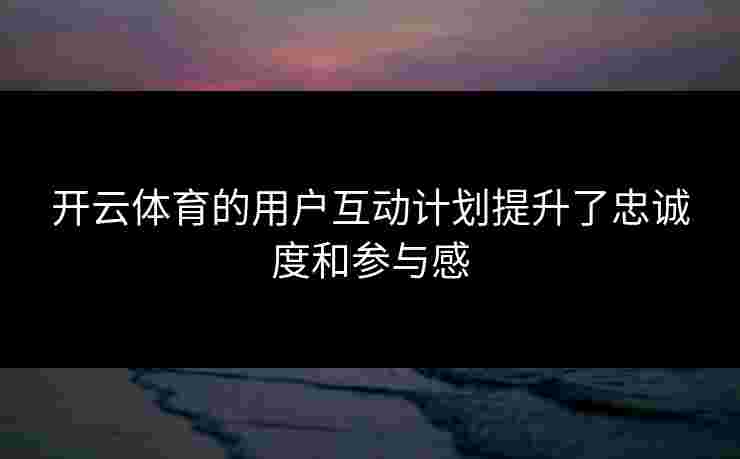 开云体育的用户互动计划提升了忠诚度和参与感
