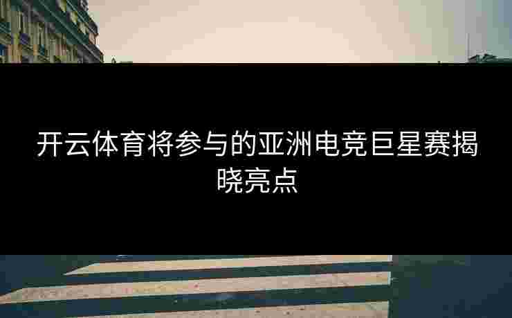 开云体育将参与的亚洲电竞巨星赛揭晓亮点
