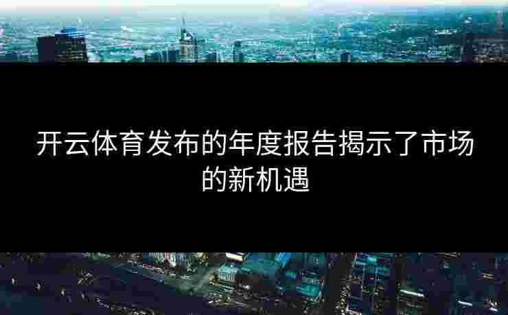 开云体育发布的年度报告揭示了市场的新机遇