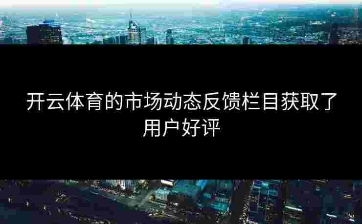 开云体育的市场动态反馈栏目获取了用户好评