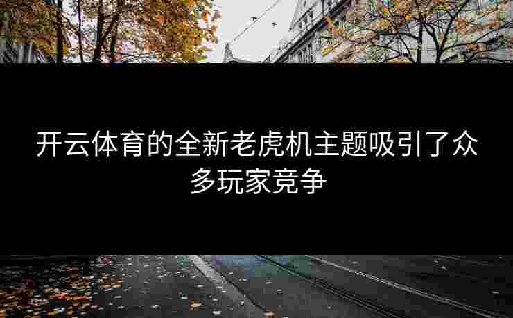 开云体育的全新老虎机主题吸引了众多玩家竞争