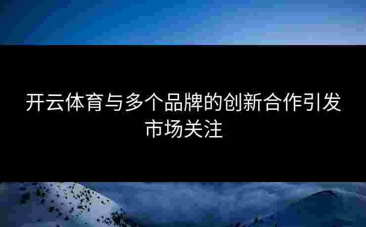 开云体育与多个品牌的创新合作引发市场关注