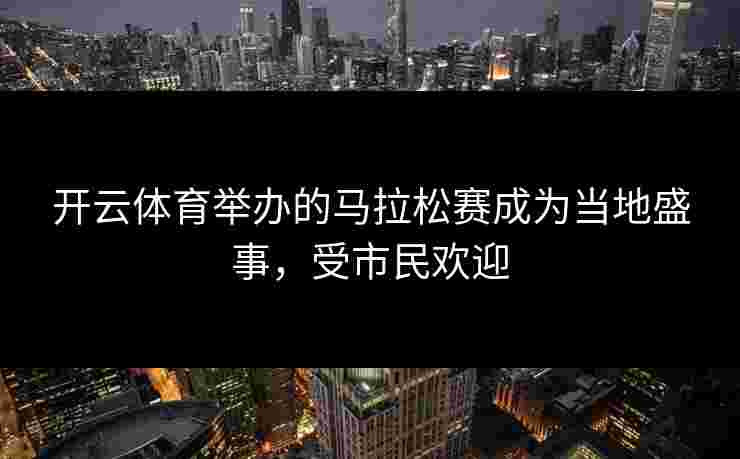 开云体育举办的马拉松赛成为当地盛事，受市民欢迎