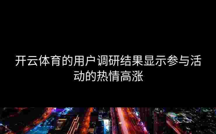 开云体育的用户调研结果显示参与活动的热情高涨